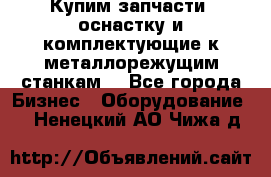  Купим запчасти, оснастку и комплектующие к металлорежущим станкам. - Все города Бизнес » Оборудование   . Ненецкий АО,Чижа д.